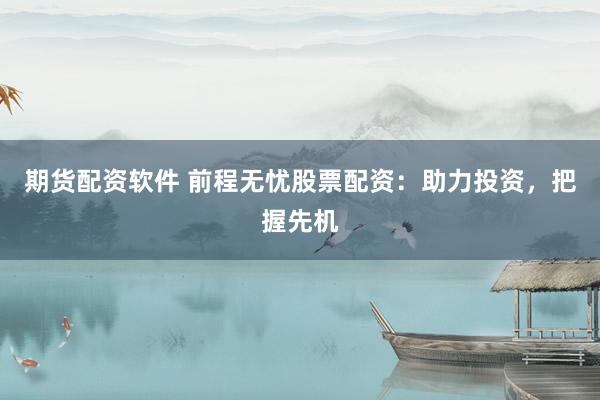 期货配资软件 前程无忧股票配资：助力投资，把握先机