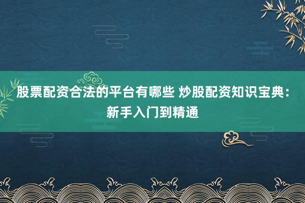 股票配资合法的平台有哪些 炒股配资知识宝典：新手入门到精通