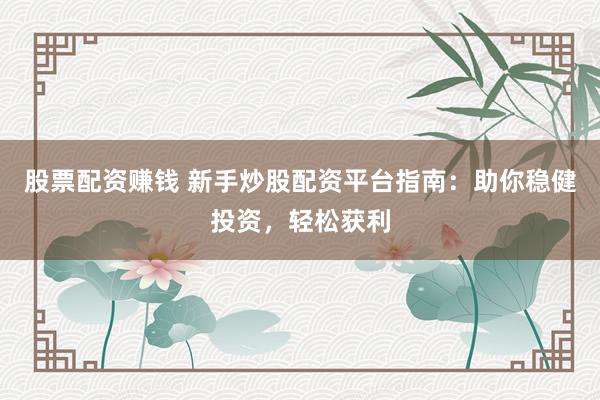 股票配资赚钱 新手炒股配资平台指南：助你稳健投资，轻松获利