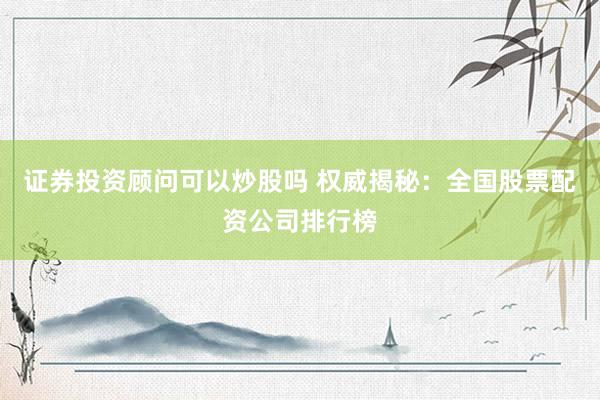 证券投资顾问可以炒股吗 权威揭秘：全国股票配资公司排行榜