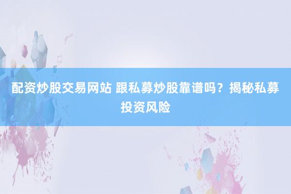 配资炒股交易网站 跟私募炒股靠谱吗？揭秘私募投资风险