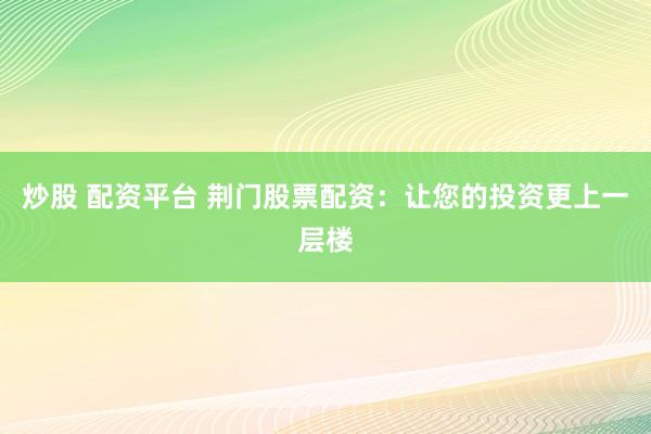 炒股 配资平台 荆门股票配资：让您的投资更上一层楼