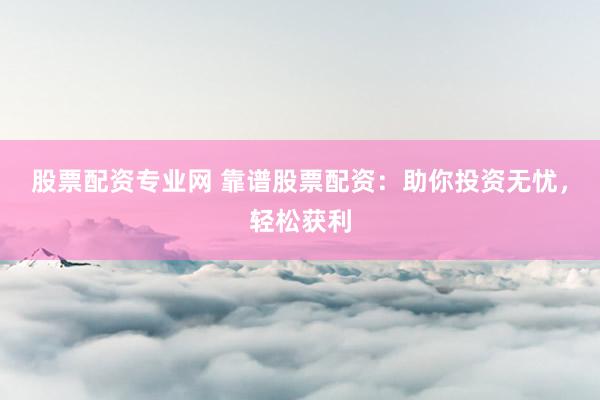 股票配资专业网 靠谱股票配资：助你投资无忧，轻松获利