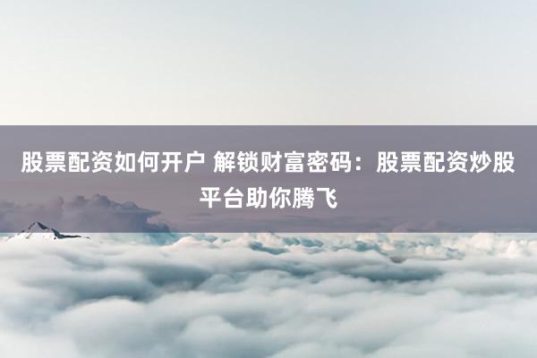 股票配资如何开户 解锁财富密码：股票配资炒股平台助你腾飞