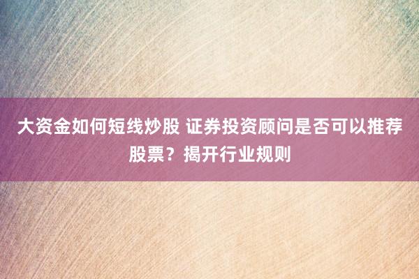 大资金如何短线炒股 证券投资顾问是否可以推荐股票？揭开行业规则