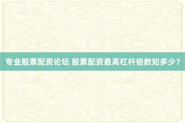 专业股票配资论坛 股票配资最高杠杆倍数知多少？