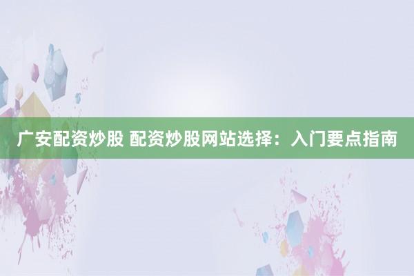 广安配资炒股 配资炒股网站选择：入门要点指南