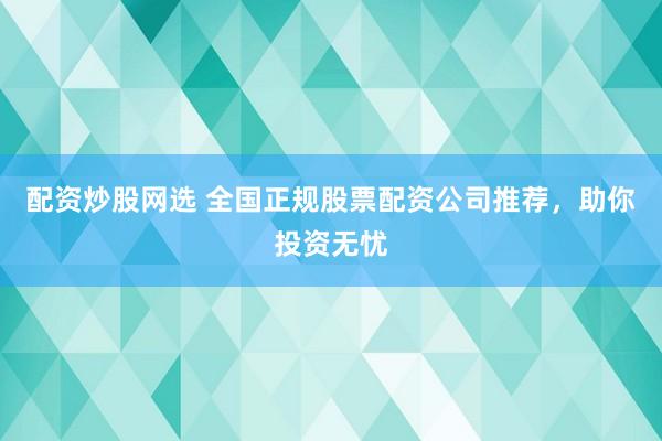 配资炒股网选 全国正规股票配资公司推荐，助你投资无忧