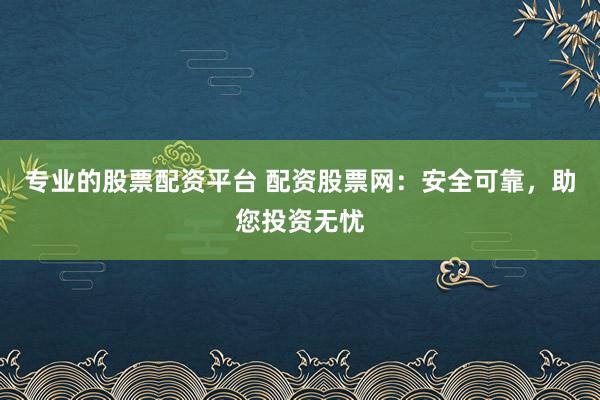 专业的股票配资平台 配资股票网：安全可靠，助您投资无忧