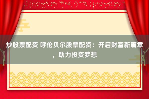 炒股票配资 呼伦贝尔股票配资：开启财富新篇章，助力投资梦想