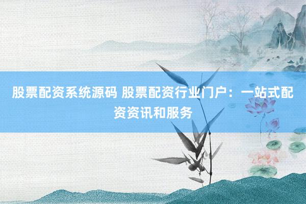 股票配资系统源码 股票配资行业门户：一站式配资资讯和服务