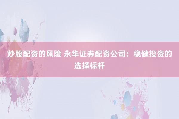 炒股配资的风险 永华证券配资公司：稳健投资的选择标杆