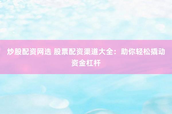炒股配资网选 股票配资渠道大全：助你轻松撬动资金杠杆