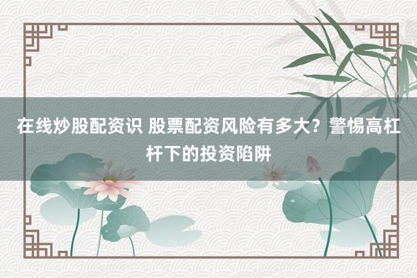 在线炒股配资识 股票配资风险有多大？警惕高杠杆下的投资陷阱