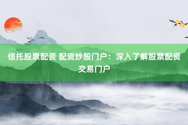 信托股票配资 配资炒股门户：深入了解股票配资交易门户