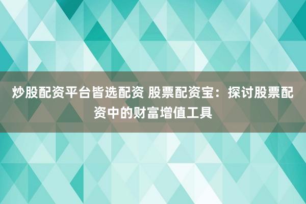 炒股配资平台皆选配资 股票配资宝：探讨股票配资中的财富增值工具