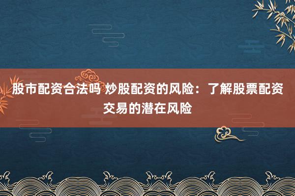 股市配资合法吗 炒股配资的风险：了解股票配资交易的潜在风险