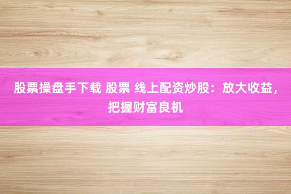 股票操盘手下载 股票 线上配资炒股：放大收益，把握财富良机