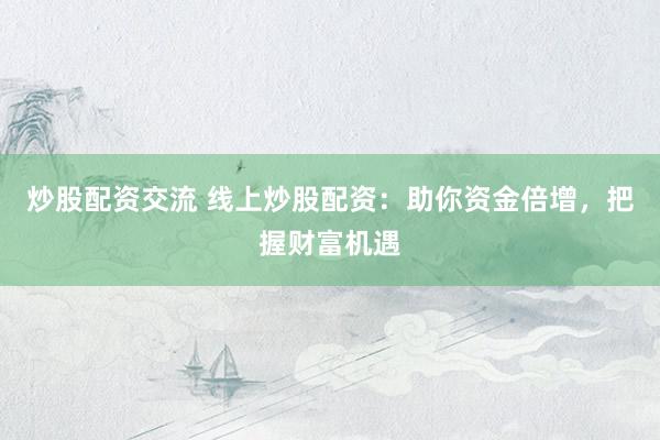 炒股配资交流 线上炒股配资：助你资金倍增，把握财富机遇