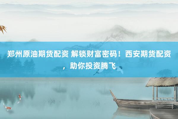 郑州原油期货配资 解锁财富密码！西安期货配资，助你投资腾飞