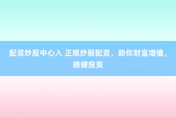 配资炒股中心入 正规炒股配资，助你财富增值，稳健投资