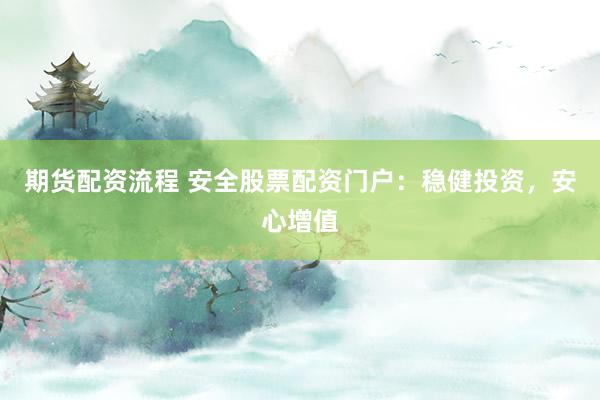 期货配资流程 安全股票配资门户：稳健投资，安心增值