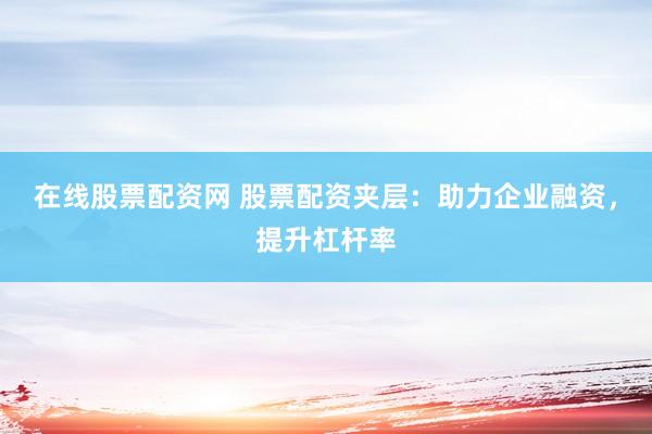 在线股票配资网 股票配资夹层：助力企业融资，提升杠杆率