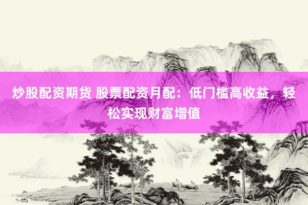 炒股配资期货 股票配资月配：低门槛高收益，轻松实现财富增值