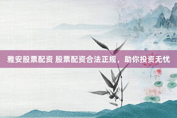 雅安股票配资 股票配资合法正规，助你投资无忧