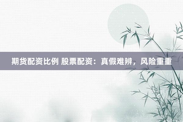 期货配资比例 股票配资：真假难辨，风险重重