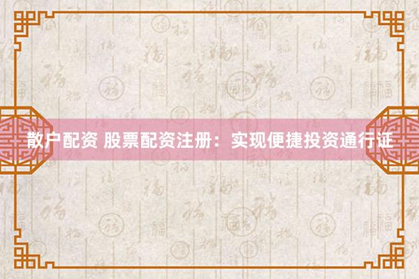 散户配资 股票配资注册：实现便捷投资通行证