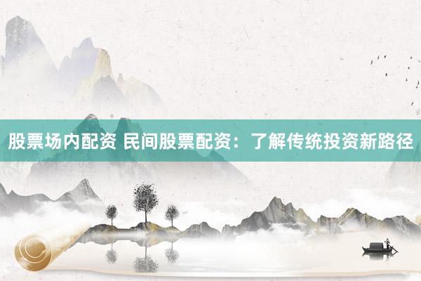 股票场内配资 民间股票配资：了解传统投资新路径