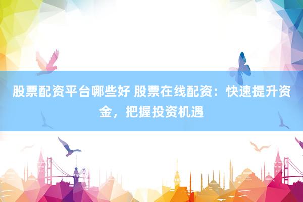 股票配资平台哪些好 股票在线配资：快速提升资金，把握投资机遇