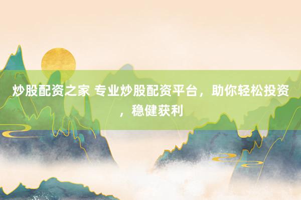 炒股配资之家 专业炒股配资平台，助你轻松投资，稳健获利