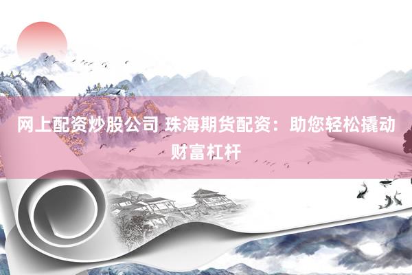 网上配资炒股公司 珠海期货配资：助您轻松撬动财富杠杆