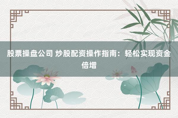 股票操盘公司 炒股配资操作指南：轻松实现资金倍增