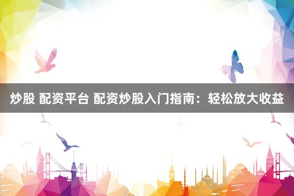 炒股 配资平台 配资炒股入门指南：轻松放大收益