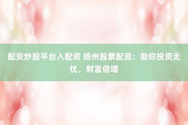 配资炒股平台入配资 扬州股票配资：助你投资无忧，财富倍增