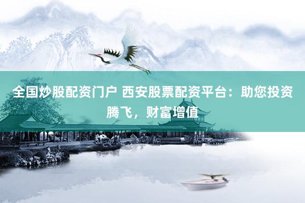 全国炒股配资门户 西安股票配资平台：助您投资腾飞，财富增值